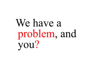 We have a
problem, and
you?
 