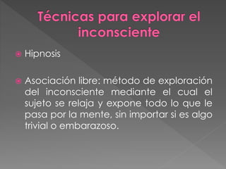 Hipnosis
 Asociación libre: método de exploración
del inconsciente mediante el cual el
sujeto se relaja y expone todo lo que le
pasa por la mente, sin importar si es algo
trivial o embarazoso.
 