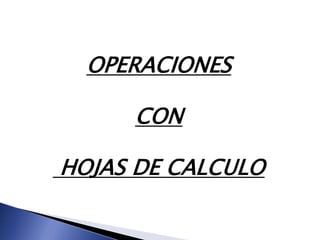 OPERACIONES

     CON

HOJAS DE CALCULO
 