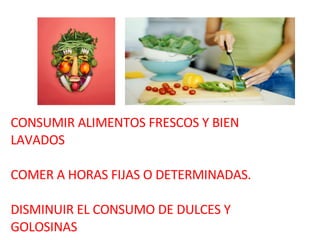 CONSUMIR ALIMENTOS FRESCOS Y BIEN LAVADOS COMER A HORAS FIJAS O DETERMINADAS. DISMINUIR EL CONSUMO DE DULCES Y GOLOSINAS 