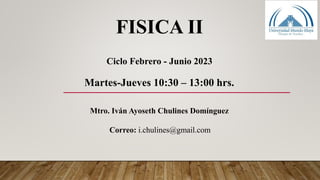 Mtro. Iván Ayoseth Chulines Domínguez
Correo: i.chulines@gmail.com
FISICA II
Ciclo Febrero - Junio 2023
Martes-Jueves 10:30 – 13:00 hrs.
 