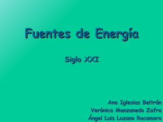Fuentes de Energía Siglo XXI Ana Iglesias Beltrán Verónica Manzanedo Zafra Ángel Luis Lozano Rocamora 