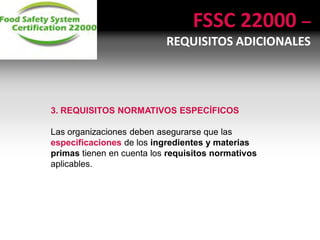 3. REQUISITOS NORMATIVOS ESPECÍFICOS
Las organizaciones deben asegurarse que las
especificaciones de los ingredientes y materias
primas tienen en cuenta los requisitos normativos
aplicables.
FSSC 22000 –
REQUISITOS ADICIONALES
 
