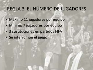 REGLA 3. EL NÚMERO DE JUGADORES
•   Máximo 11 jugadores por equipo
•   Mínimo 7 jugadores por equipo
•   3 sustituciones en partidos FIFA
•   Se interrumpe el juego
 