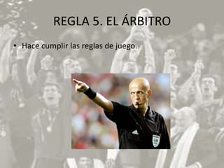 REGLA 5. EL ÁRBITRO
• Hace cumplir las reglas de juego.
 