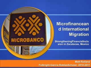 Microfinanceand International Migration StrengtheningFinancialInclusion in Zacatecas, Mexico Matt Rolland         Fulbright-García RoblesScholar, 2010-2011     