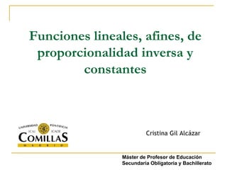 Funciones lineales, afines, de proporcionalidad inversa y constantes Cristina Gil Alcázar Máster de Profesor de Educación Secundaria Obligatoria y Bachillerato 