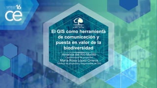 El GIS como herramienta
de comunicación y
puesta en valor de la
biodiversidad
Amanda del Río Murillo
Coordinadora de proyectos
María Rosa López Onieva
Técnico de proyectos y responsable de SIG
 