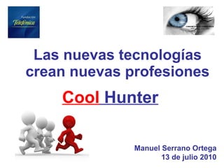 Las nuevas tecnologías crean nuevas profesiones Manuel Serrano Ortega 13 de julio 2010 Cool  Hunter 