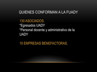 QUIENES CONFORMAN A LA FUADY

130 ASOCIADOS.
*Egresados UADY
*Personal docente y administrativo de la
UADY

10 EMPRESAS BENEFACTORAS.
 