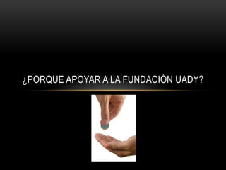 ¿PORQUE APOYAR A LA FUNDACIÓN UADY?
 