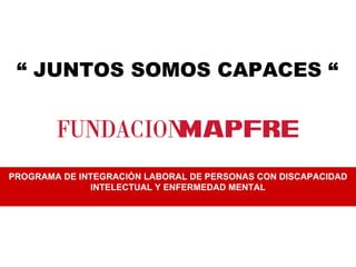 “  JUNTOS SOMOS CAPACES “ PROGRAMA DE INTEGRACIÓN LABORAL DE PERSONAS CON DISCAPACIDAD INTELECTUAL Y ENFERMEDAD MENTAL 