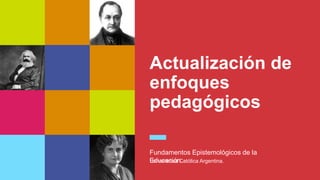 Actualización de
enfoques
pedagógicos
Fundamentos Epistemológicos de la
Educación.
Universidad Católica Argentina.
 