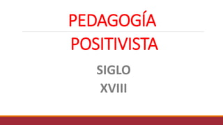 PEDAGOGÍA
POSITIVISTA
SIGLO
XVIII
 
