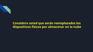 Considera usted que serán reemplazados los
dispositivos físicos por almacenar en la nube
 