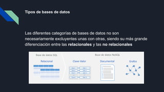 Tipos de bases de datos
Las diferentes categorías de bases de datos no son
necesariamente excluyentes unas con otras, siendo su más grande
diferenciación entre las relacionales y las no relacionales
 