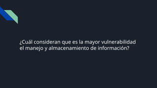 ¿Cuál consideran que es la mayor vulnerabilidad
el manejo y almacenamiento de información?
 