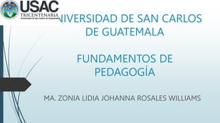 UNIVERSIDAD DE SAN CARLOS
DE GUATEMALA
FUNDAMENTOS DE
PEDAGOGÍA
MA. ZONIA LIDIA JOHANNA ROSALES WILLIAMS
 