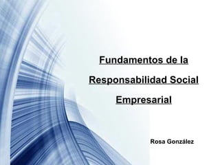Fundamentos de la
Responsabilidad Social
Empresarial
Rosa González
 