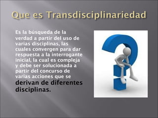   Es la búsqueda de la verdad a partir del uso de varias disciplinas, las cuales convergen para dar respuesta a la interrogante inicial, la cual es compleja y debe ser solucionada a partir del concurso de varias acciones que se  derivan de diferentes disciplinas.  