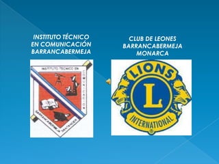 INSTITUTO TÉCNICO     CLUB DE LEONES
EN COMUNICACIÓN      BARRANCABERMEJA
BARRANCABERMEJA          MONARCA
 