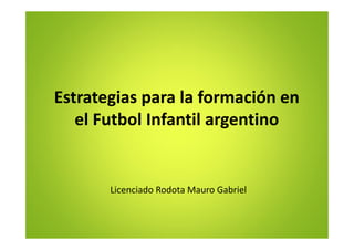Estrategias para la formación en
el Futbol Infantil argentino
Licenciado Rodota Mauro Gabriel
 