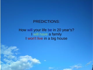 PREDICTIONS:
How will your life be in 20 year's?
I will have a family
I won't live in a big house