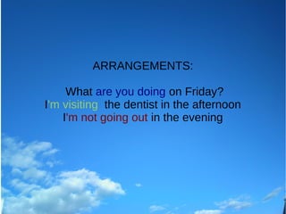 ARRANGEMENTS:
What are you doing on Friday?
I'm visiting the dentist in the afternoon
I'm not going out in the evening