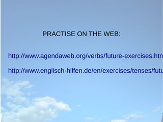PRACTISE ON THE WEB:
http://www.agendaweb.org/verbs/future-exercises.htm
http://www.englisch-hilfen.de/en/exercises/tenses/futu