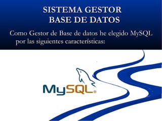 SISTEMA GESTOR  BASE DE DATOS  Como Gestor de Base de datos he elegido MySQL por las siguientes características: 