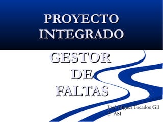 PROYECTO INTEGRADO GESTOR  DE FALTAS José Miguel Tocados Gil 2º ASI 