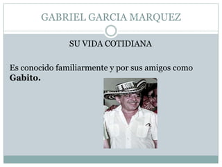 GABRIEL GARCIA MARQUEZ

               SU VIDA COTIDIANA

Es conocido familiarmente y por sus amigos como
Gabito.
 