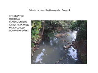 Estudio de caso Rio Guarapiche, Grupo 4
INTEGRANTES:
TIBER DÍAS
HENRY MONTERO
RAIBER HERNANDEZ
MARIA CORUJO
DOMINGO BENÍTEZ
 