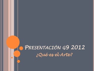 PRESENTACIÓN G9 2012
   ¿Qué es el Arte?
 