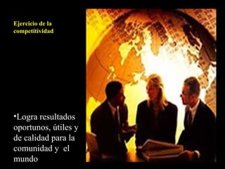 Ejercicio de la competitividad Logra resultados oportunos, útiles y de calidad para la comunidad y  el mundo  