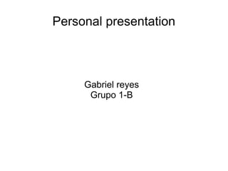 Personal presentation
Gabriel reyes
Grupo 1-B
 