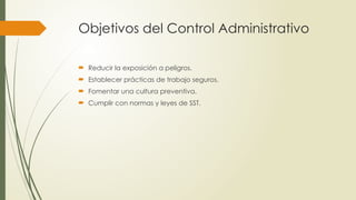 Objetivos del Control Administrativo
 Reducir la exposición a peligros.
 Establecer prácticas de trabajo seguros.
 Fomentar una cultura preventiva.
 Cumplir con normas y leyes de SST.
 