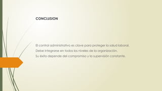 CONCLUSION
El control administrativo es clave para proteger la salud laboral.
Debe integrarse en todos los niveles de la organización.
Su éxito depende del compromiso y la supervisión constante.
 