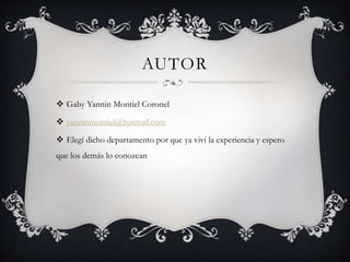 AUTOR
 Gaby Yannin Montiel Coronel
 yanninmontiel@hotmail.com
 Elegí dicho departamento por que ya viví la experiencia y espero
que los demás lo conozcan
 