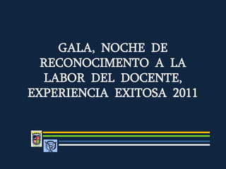 GALA, NOCHE DE
  RECONOCIMENTO A LA
  LABOR DEL DOCENTE,
EXPERIENCIA EXITOSA 2011
 