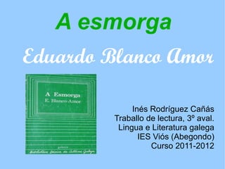A esmorga
Eduardo Blanco Amor

              Inés Rodríguez Cañás
         Traballo de lectura, 3º aval.
          Lingua e Literatura galega
                IES Viós (Abegondo)
                   Curso 2011-2012
 