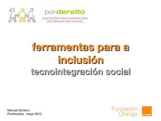 Manuel Gimeno
Pontevedra, mayo 2013
ferramentas para aferramentas para a
inclusióninclusión
tecnointegración socialtecnointegración social
 