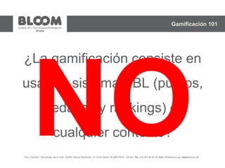 ¿La gamificación consiste en
usar un sistema PBL (puntos,
medallas y rankings) en
cualquier contexto?
Gamificación 101
 
