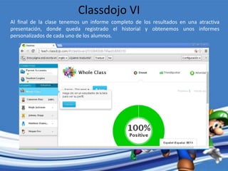 Al final de la clase tenemos un informe completo de los resultados en una atractiva
presentación, donde queda registrado el historial y obtenemos unos informes
personalizados de cada uno de los alumnos.
Classdojo VI
 