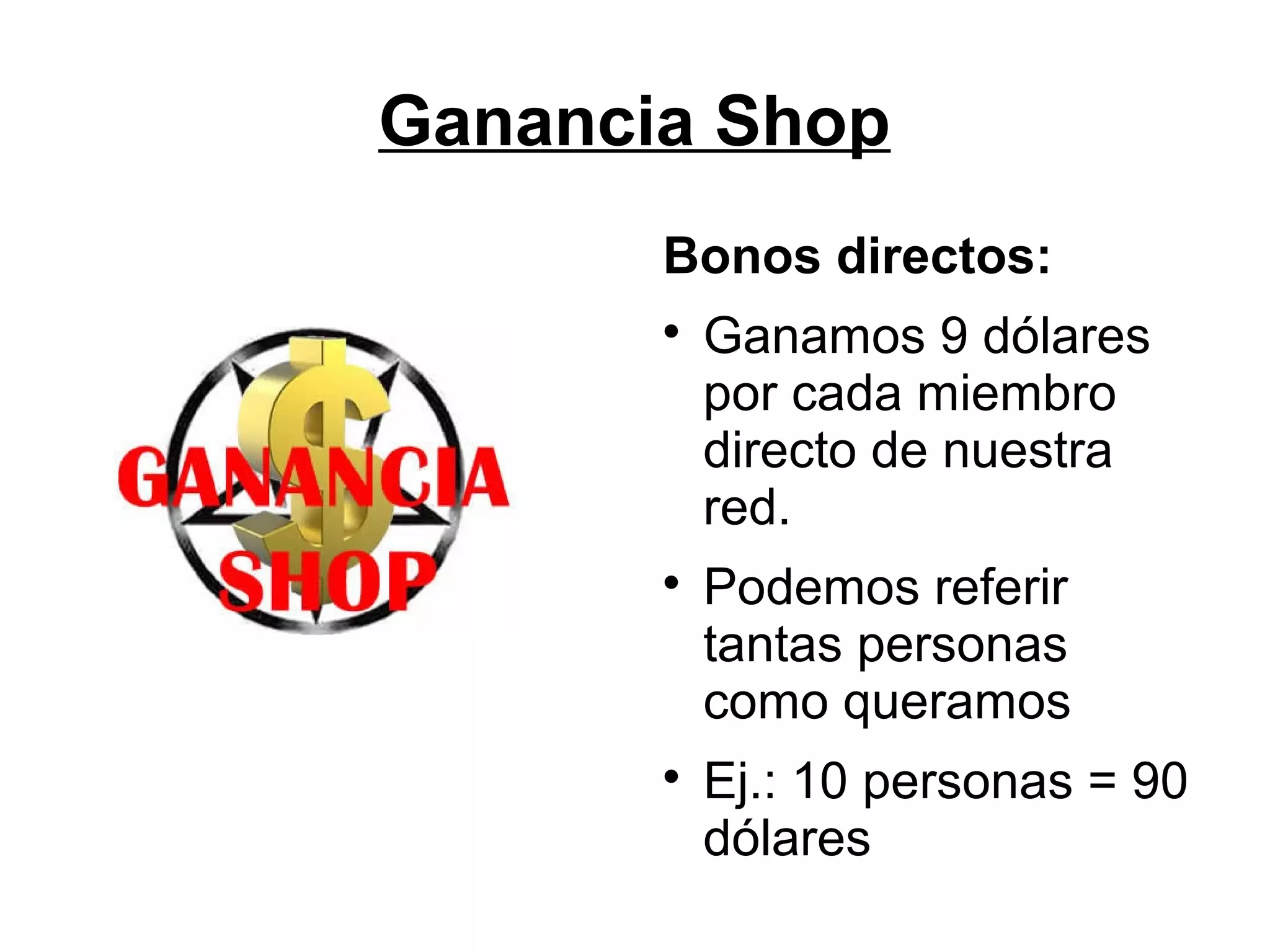Ganancia Shop
Bonos directos:






Ganamos 9 dólares
por cada miembro
directo de nuestra
red.
Podemos referir
tantas personas
como queramos
Ej.: 10 personas = 90
dólares

 