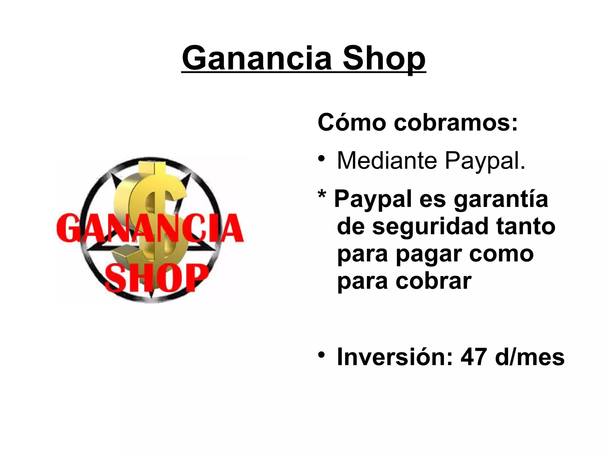 Ganancia Shop
Cómo cobramos:


Mediante Paypal.

* Paypal es garantía
de seguridad tanto
para pagar como
para cobrar


Inversión: 47 d/mes

 