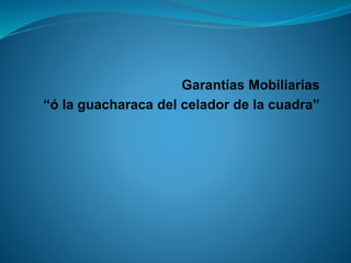 Garantías Mobiliarias 
“ó la guacharaca del celador de la cuadra”  