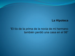 La Hipoteca 
“El tío de la prima de la novia de mi hermano también perdió una casa en el 98”  