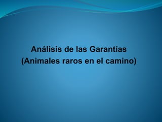 Análisis de las Garantías 
(Animales raros en el camino)  