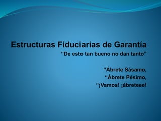 Estructuras Fiduciarias de Garantía 
“De esto tan bueno no dan tanto” 
“Ábrete Sásamo, 
“Ábrete Pésimo, 
“¡Vamos! ¡ábreteee!  